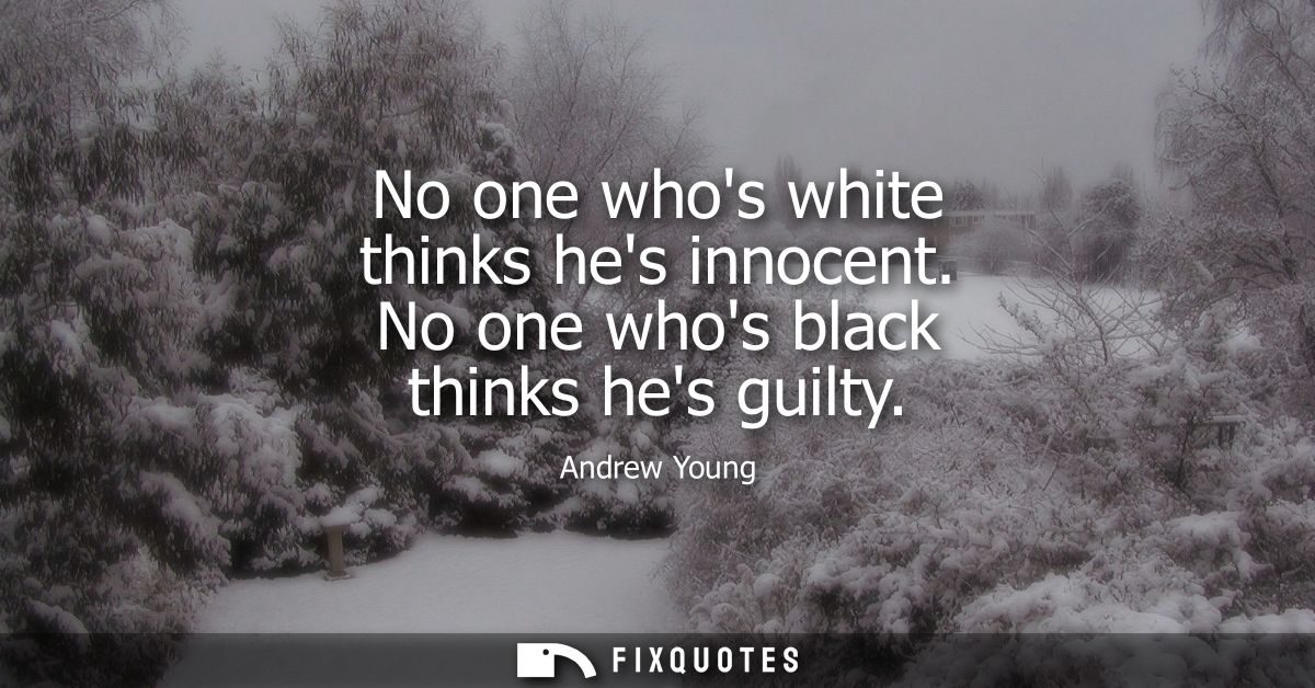 No one whos white thinks hes innocent. No one whos black thinks hes guilty