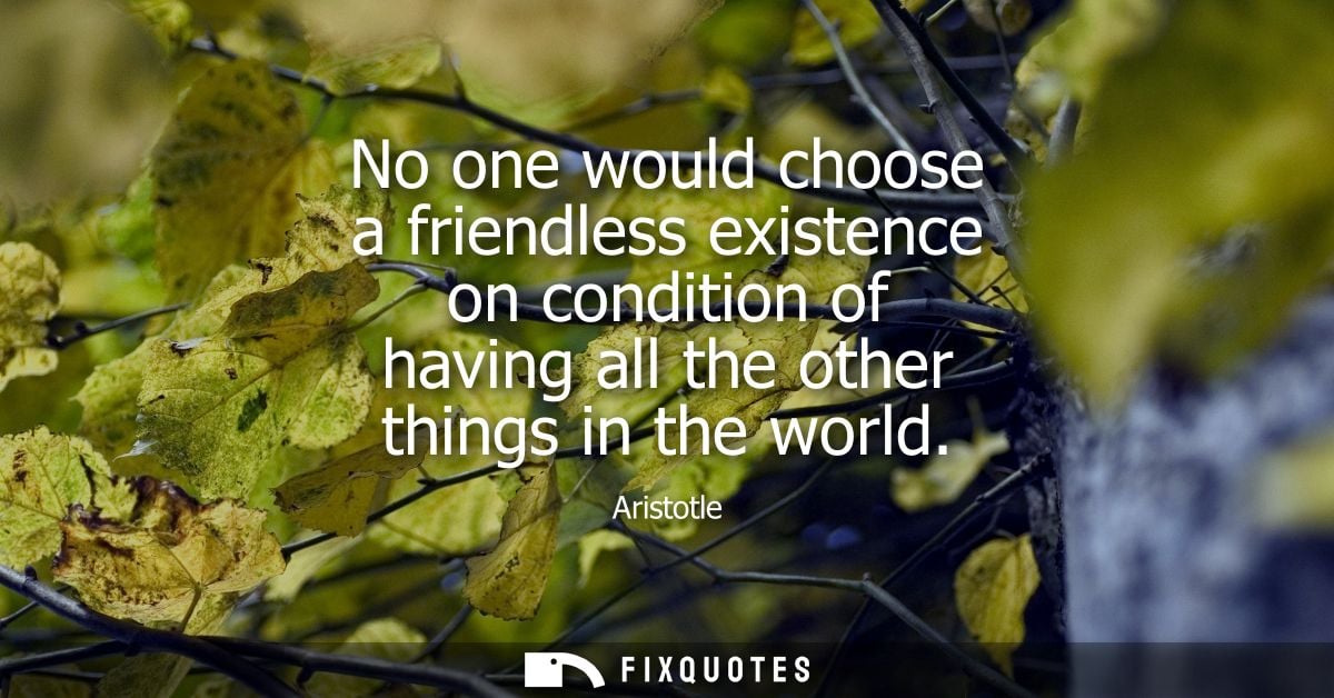 No one would choose a friendless existence on condition of having all the other things in the world
