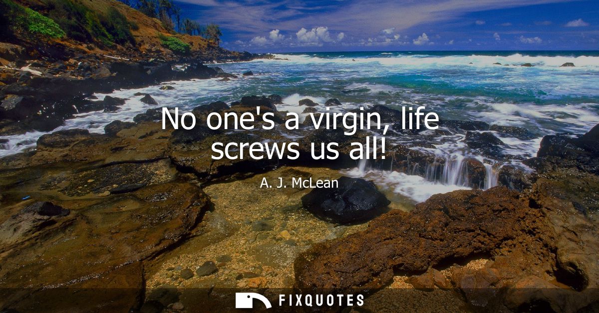 No ones a virgin, life screws us all!