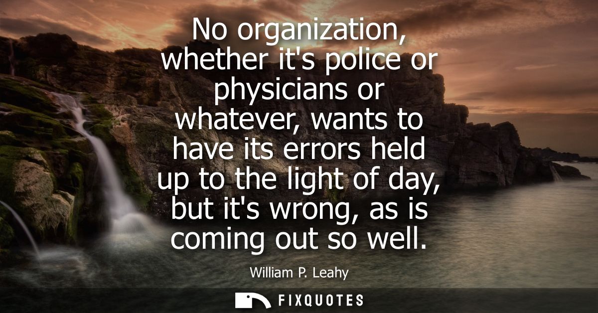 No organization, whether its police or physicians or whatever, wants to have its errors held up to the light of day, but