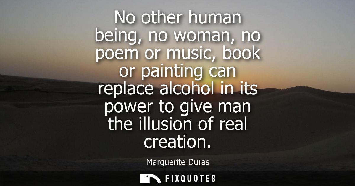 No other human being, no woman, no poem or music, book or painting can replace alcohol in its power to give man the illu