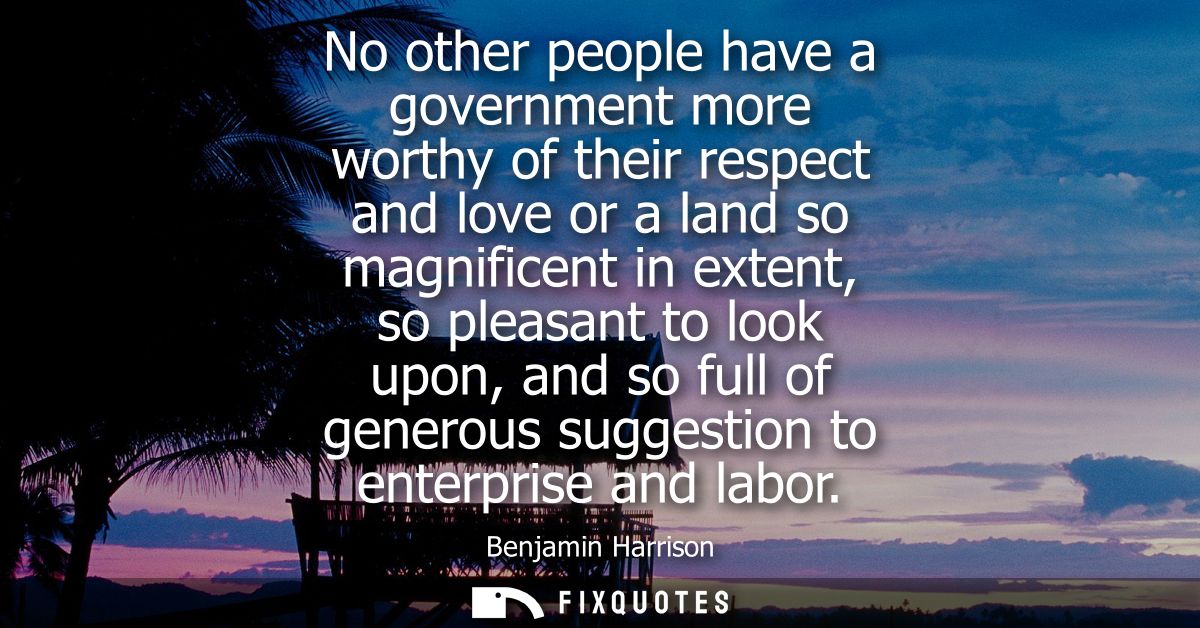 No other people have a government more worthy of their respect and love or a land so magnificent in extent, so pleasant 