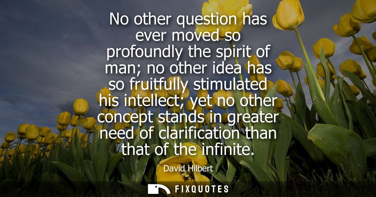 No other question has ever moved so profoundly the spirit of man no other idea has so fruitfully stimulated his intellec