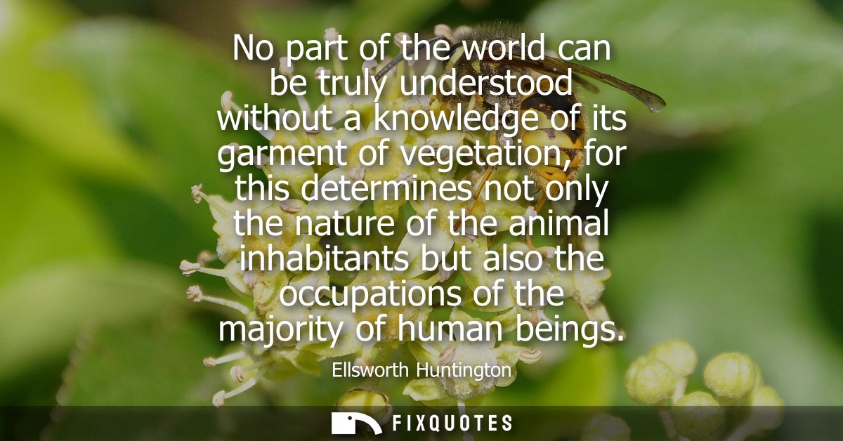 No part of the world can be truly understood without a knowledge of its garment of vegetation, for this determines not o