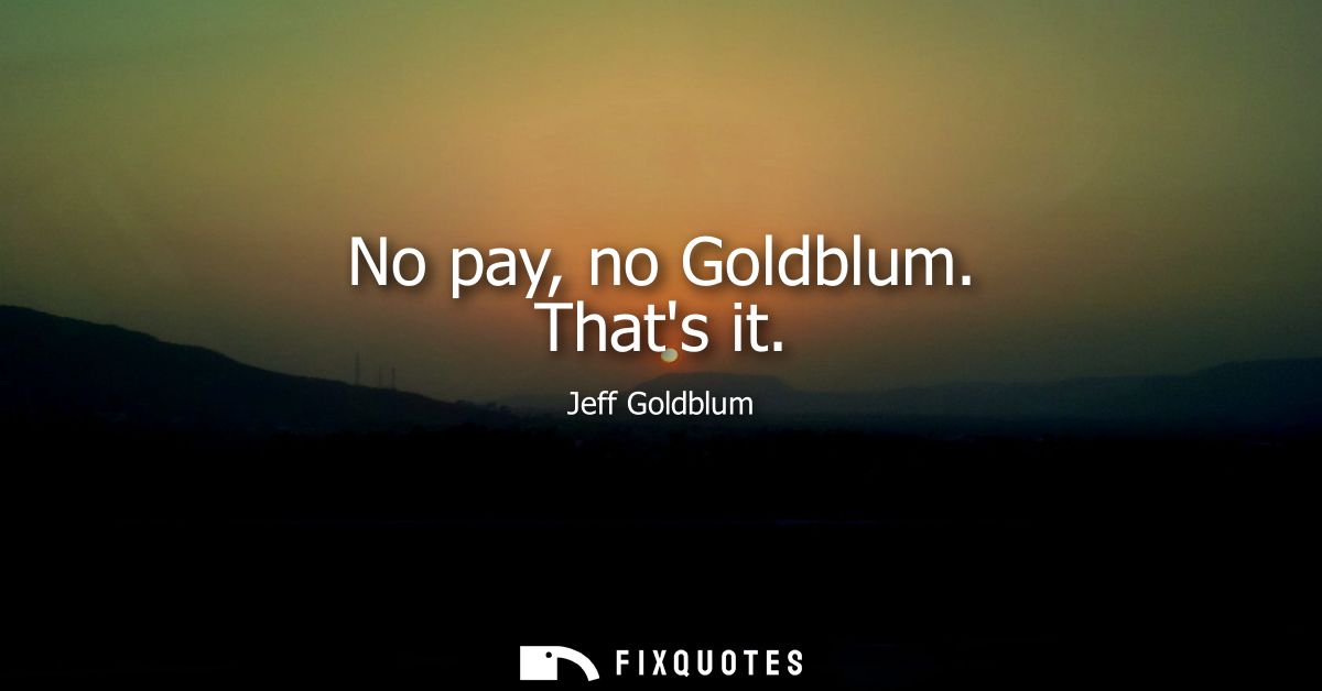 No pay, no Goldblum. Thats it