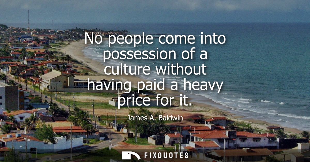 No people come into possession of a culture without having paid a heavy price for it