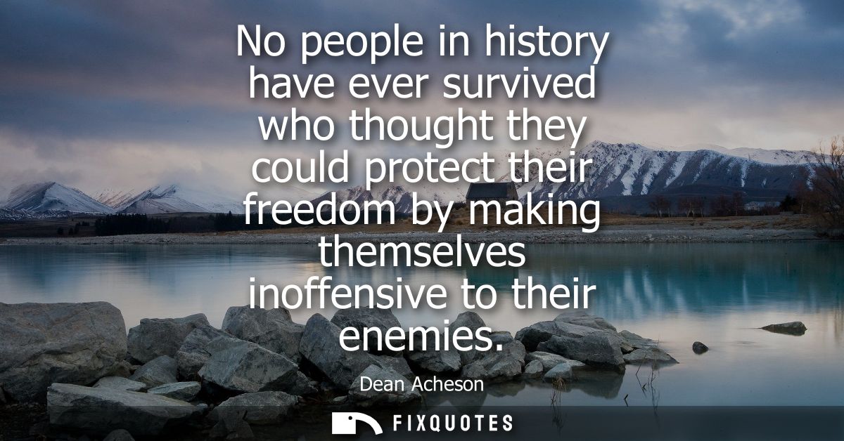 No people in history have ever survived who thought they could protect their freedom by making themselves inoffensive to