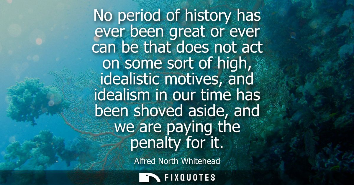 No period of history has ever been great or ever can be that does not act on some sort of high, idealistic motives, and 