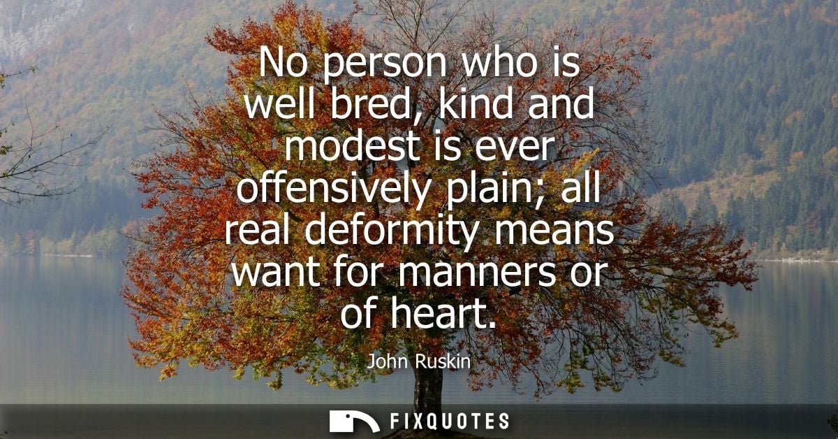 No person who is well bred, kind and modest is ever offensively plain all real deformity means want for manners or of he