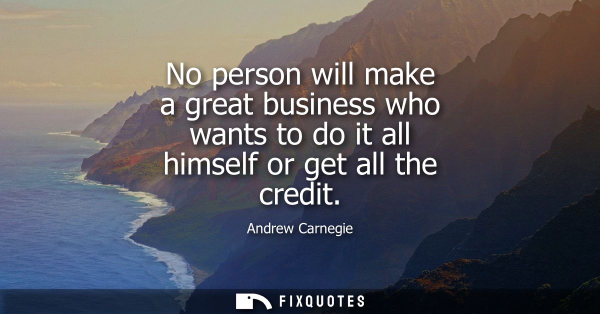 No person will make a great business who wants to do it all himself or get all the credit