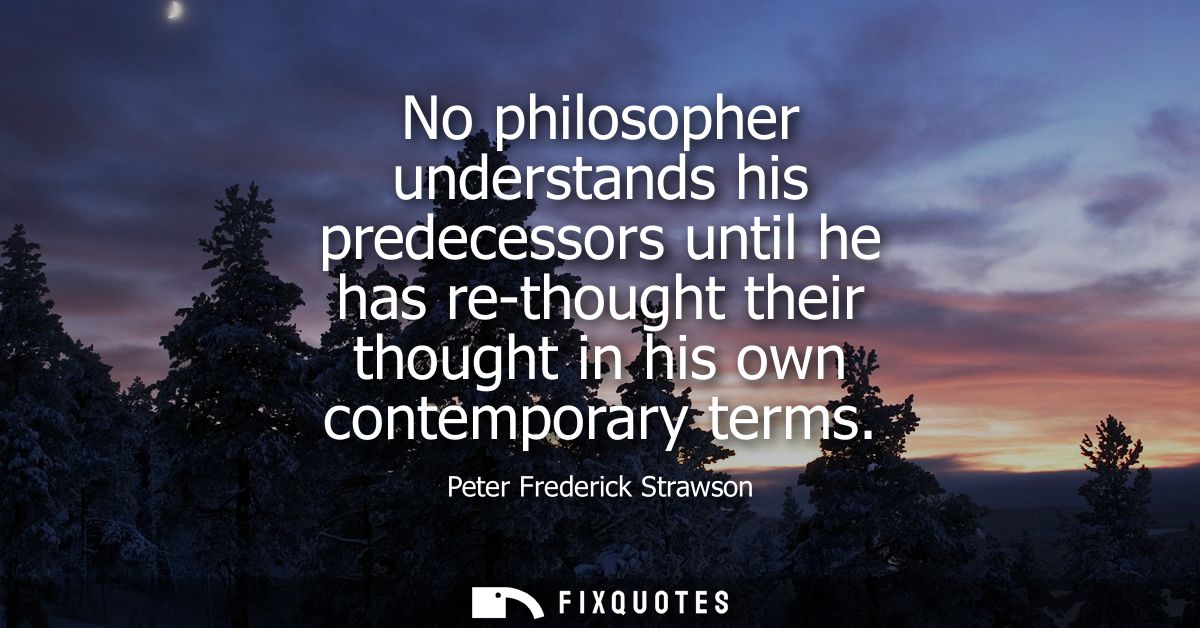 No philosopher understands his predecessors until he has re-thought their thought in his own contemporary terms