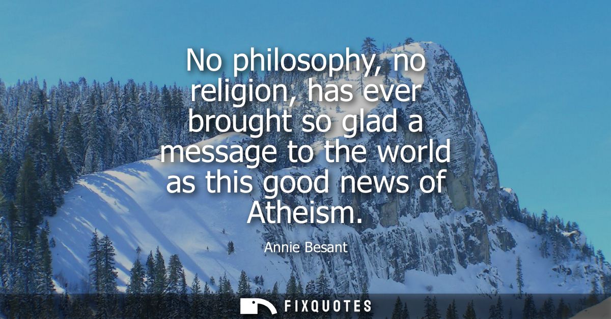 No philosophy, no religion, has ever brought so glad a message to the world as this good news of Atheism