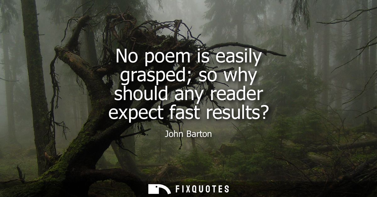 No poem is easily grasped so why should any reader expect fast results?