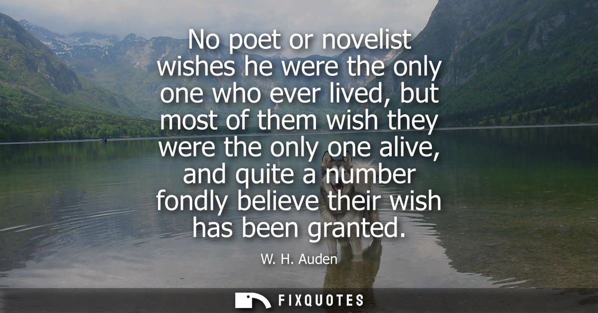 No poet or novelist wishes he were the only one who ever lived, but most of them wish they were the only one alive, and 