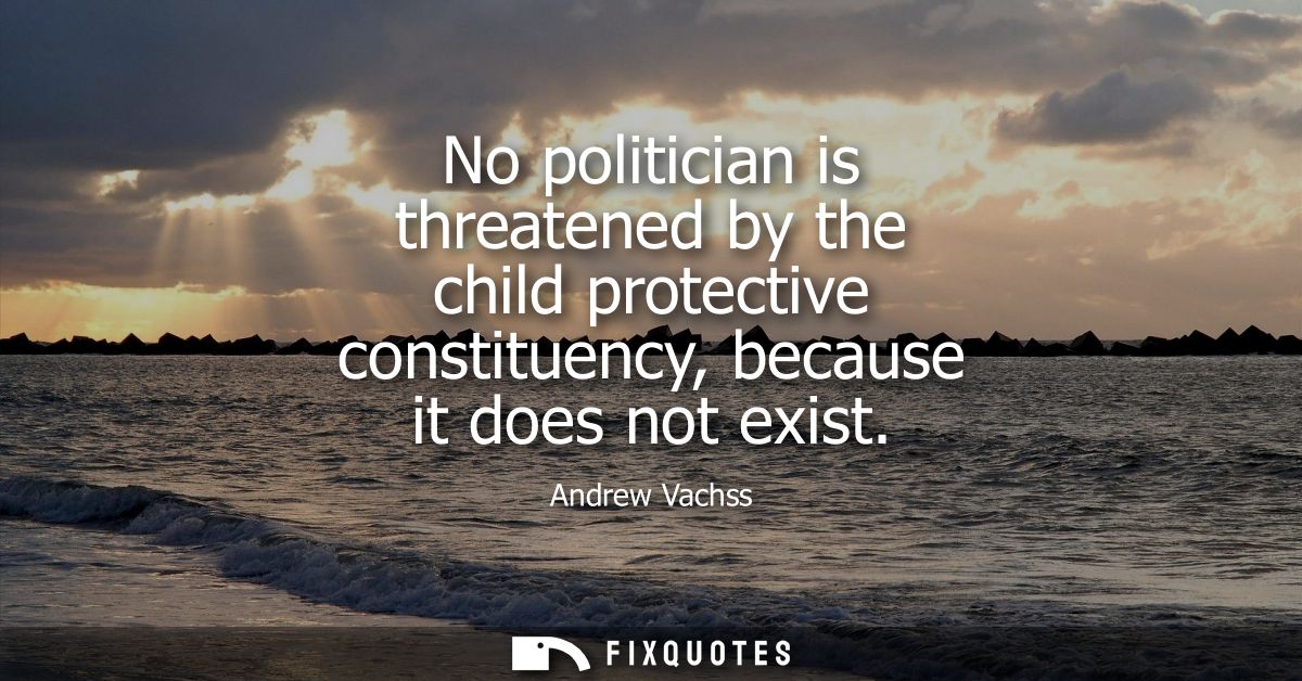 No politician is threatened by the child protective constituency, because it does not exist