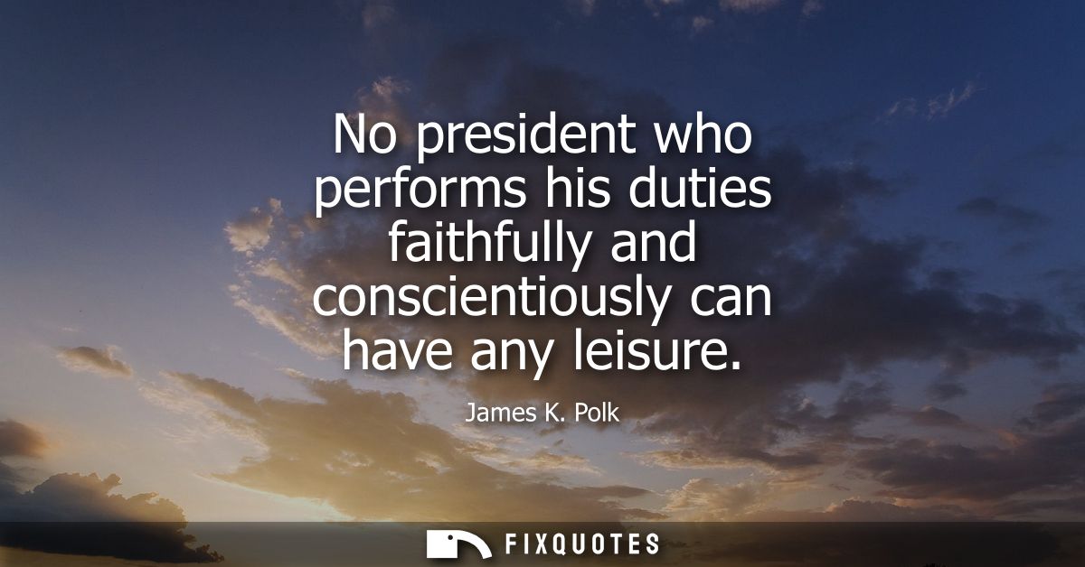 No president who performs his duties faithfully and conscientiously can have any leisure