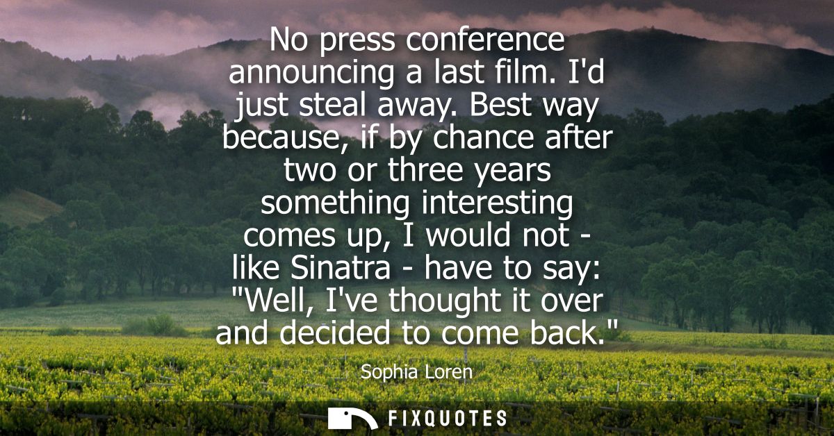 No press conference announcing a last film. Id just steal away. Best way because, if by chance after two or three years 