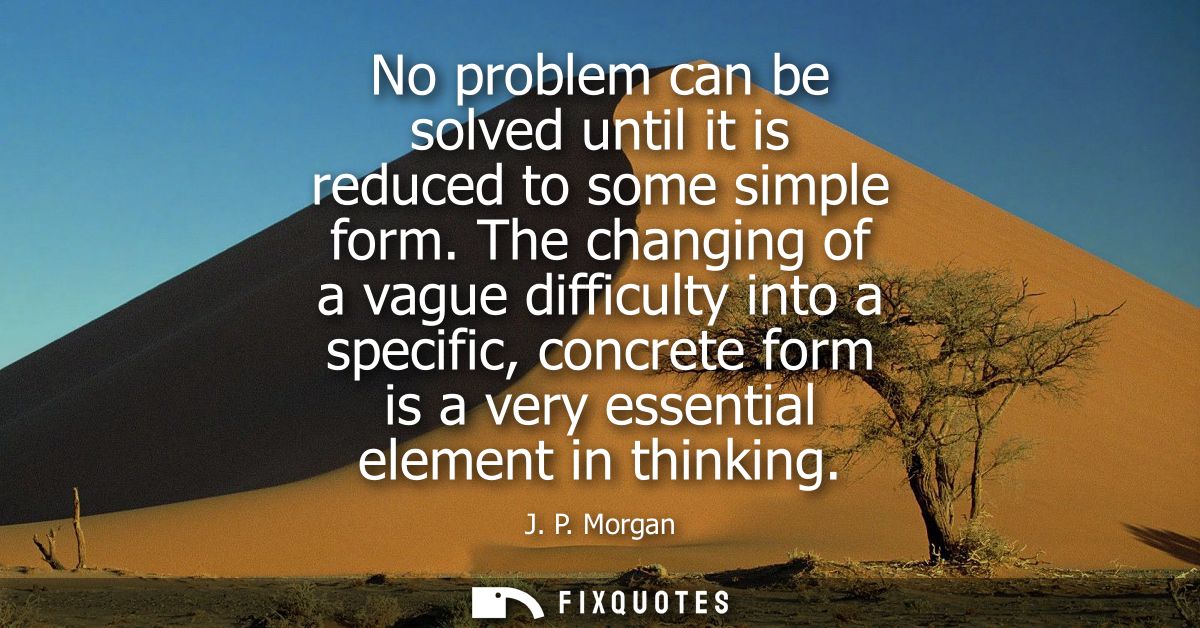 No problem can be solved until it is reduced to some simple form. The changing of a vague difficulty into a specific, co
