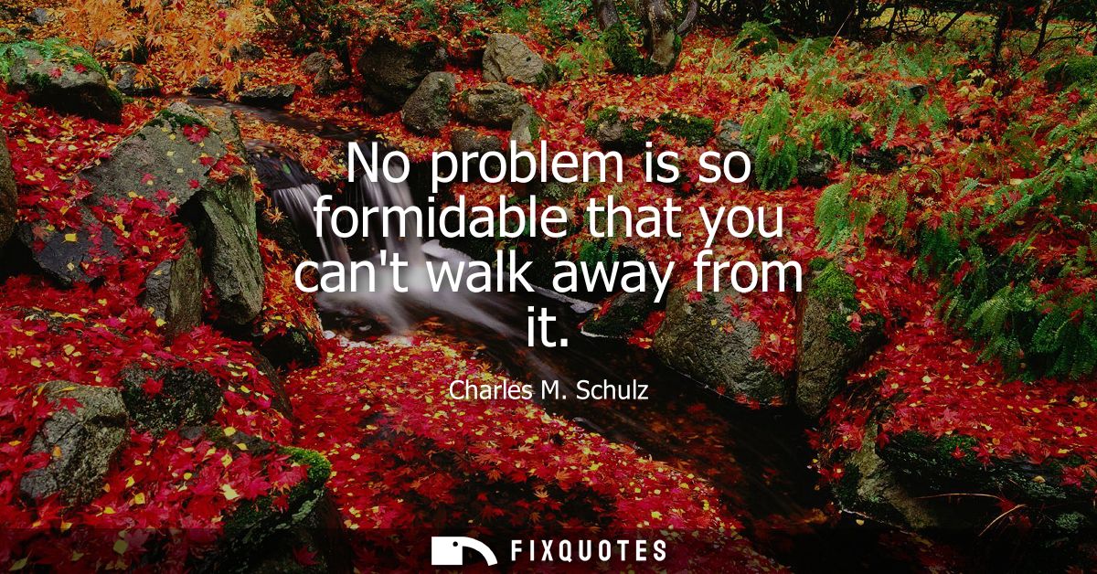No problem is so formidable that you cant walk away from it
