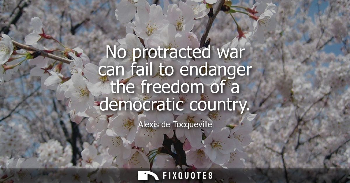 No protracted war can fail to endanger the freedom of a democratic country