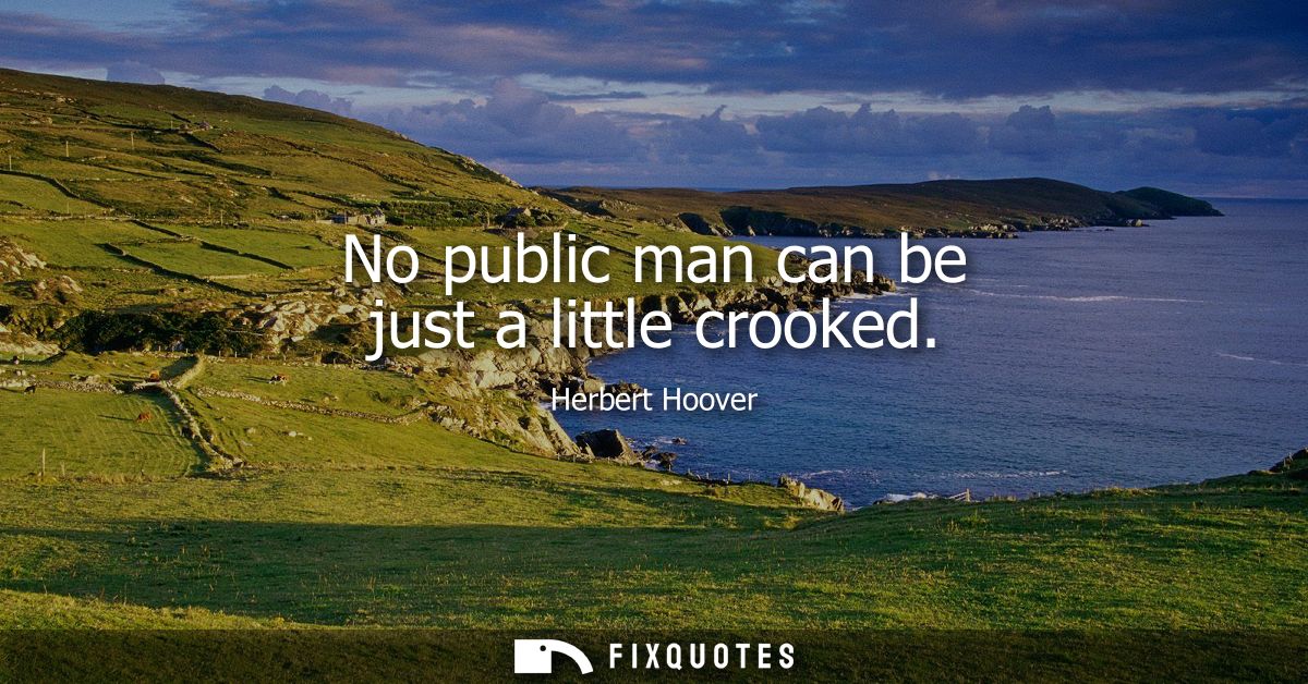 No public man can be just a little crooked