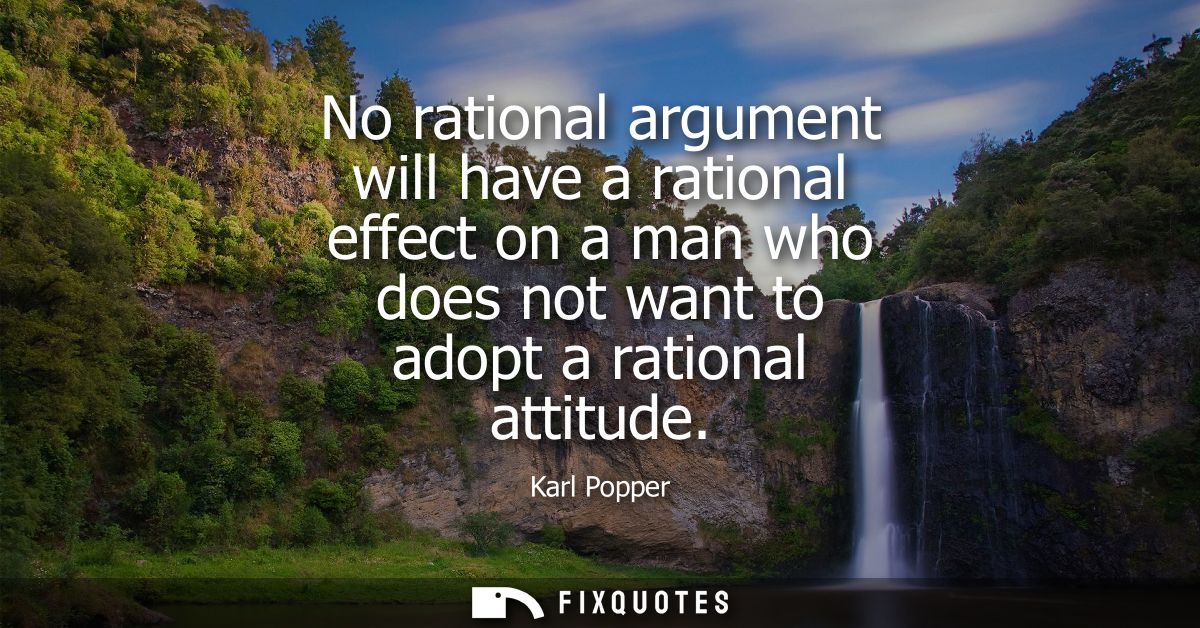 No rational argument will have a rational effect on a man who does not want to adopt a rational attitude
