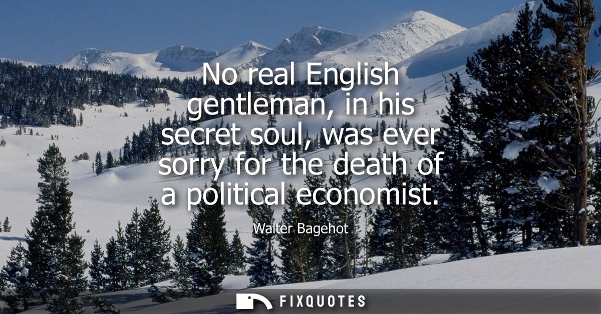 No real English gentleman, in his secret soul, was ever sorry for the death of a political economist
