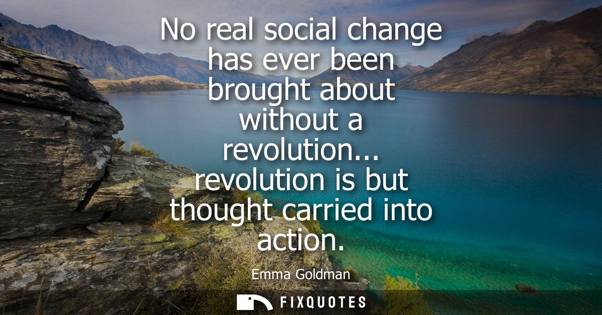 No real social change has ever been brought about without a revolution... revolution is but thought carried into action