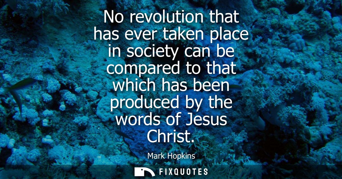 No revolution that has ever taken place in society can be compared to that which has been produced by the words of Jesus