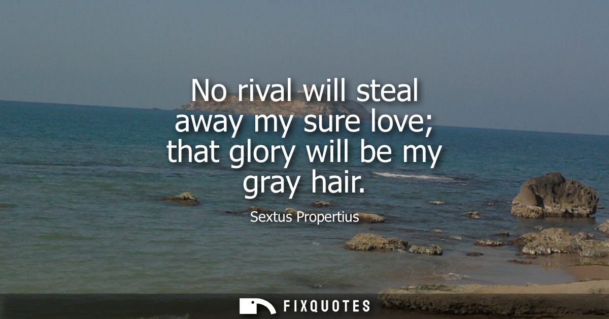 No rival will steal away my sure love that glory will be my gray hair