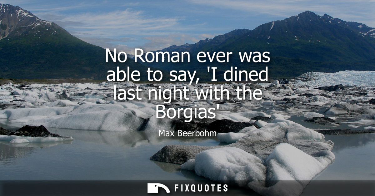 No Roman ever was able to say, I dined last night with the Borgias
