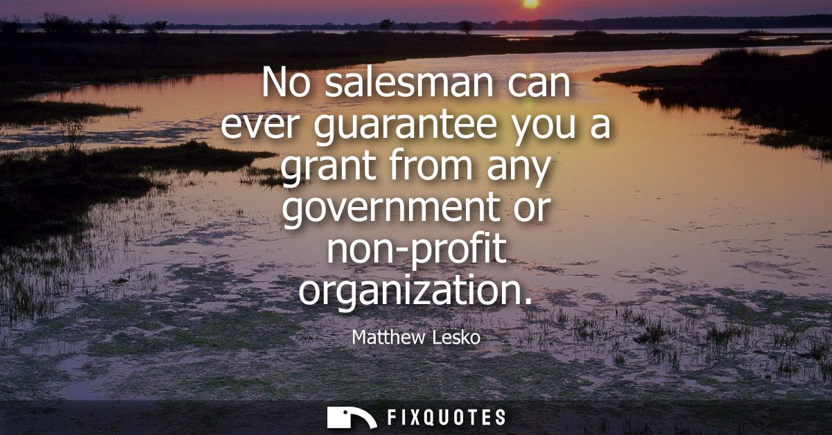 No salesman can ever guarantee you a grant from any government or non-profit organization