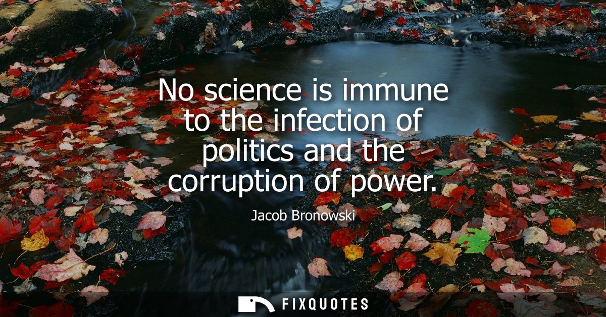 No science is immune to the infection of politics and the corruption of power