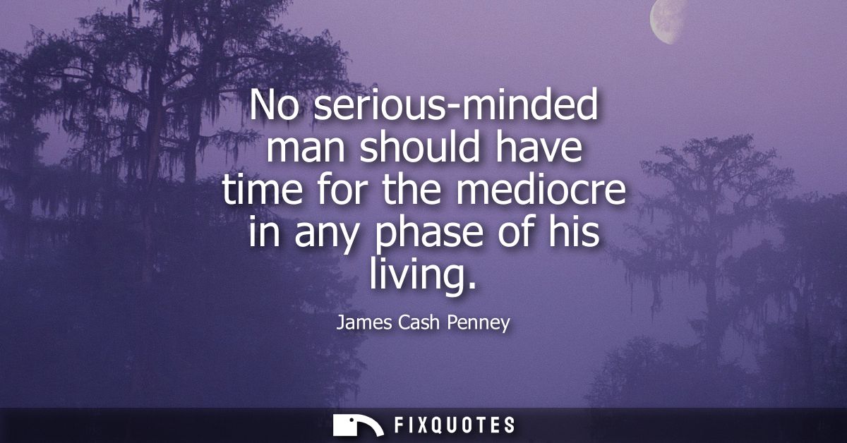 No serious-minded man should have time for the mediocre in any phase of his living
