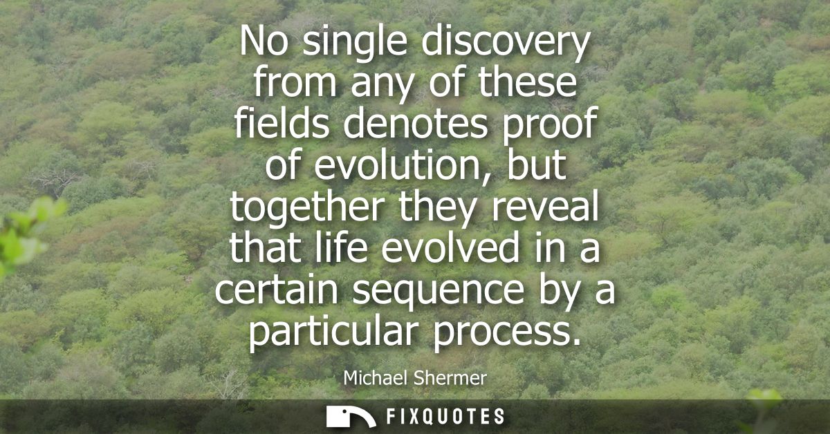 No single discovery from any of these fields denotes proof of evolution, but together they reveal that life evolved in a