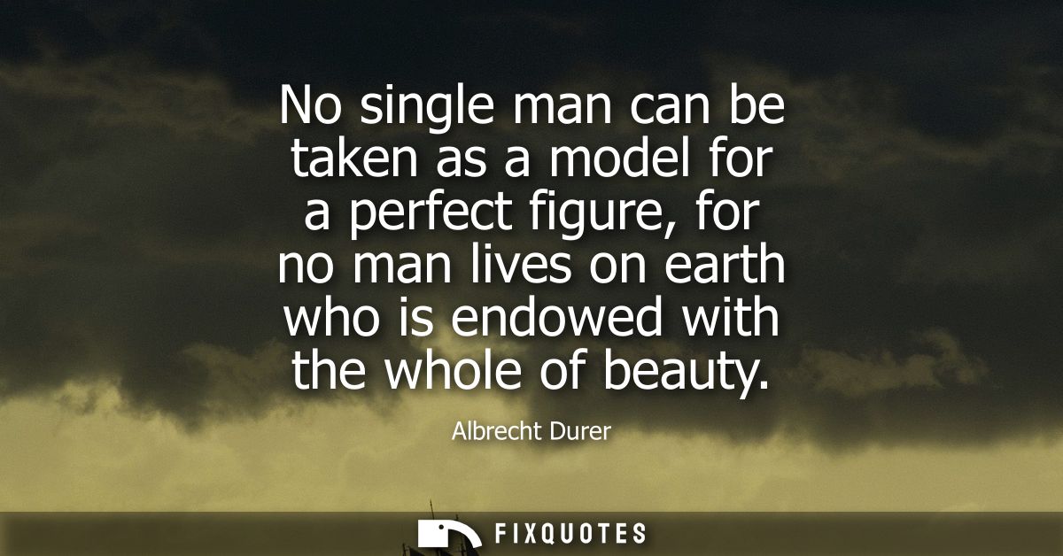 No single man can be taken as a model for a perfect figure, for no man lives on earth who is endowed with the whole of b