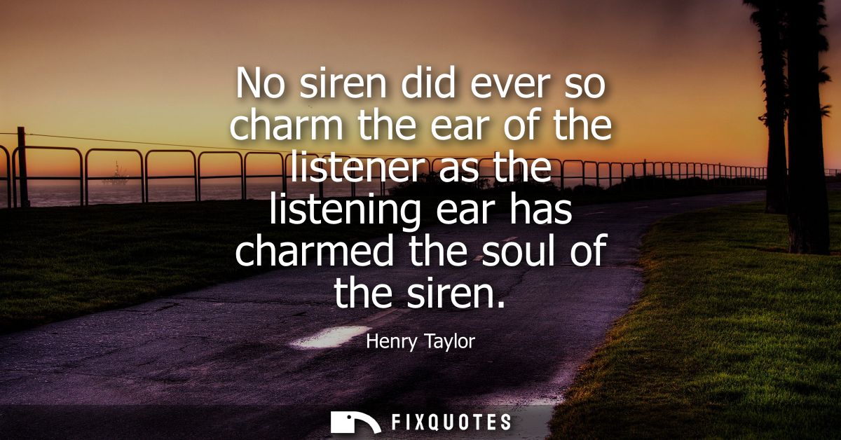 No siren did ever so charm the ear of the listener as the listening ear has charmed the soul of the siren