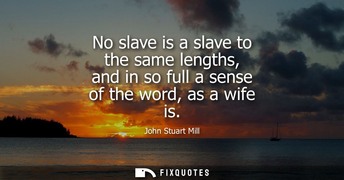 No slave is a slave to the same lengths, and in so full a sense of the word, as a wife is