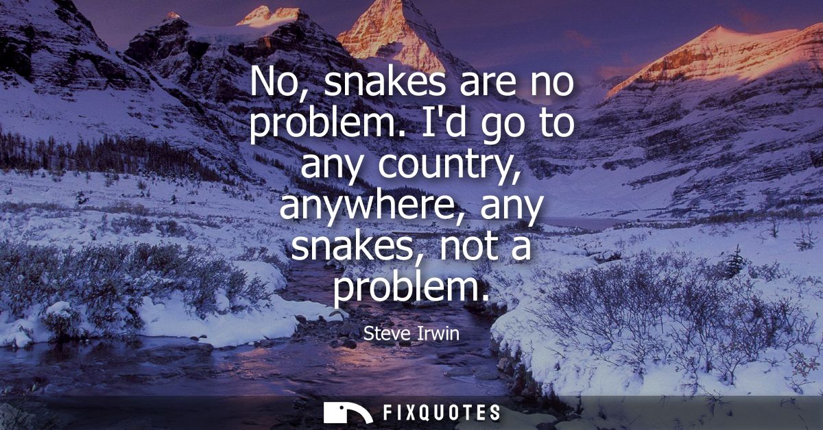 No, snakes are no problem. Id go to any country, anywhere, any snakes, not a problem