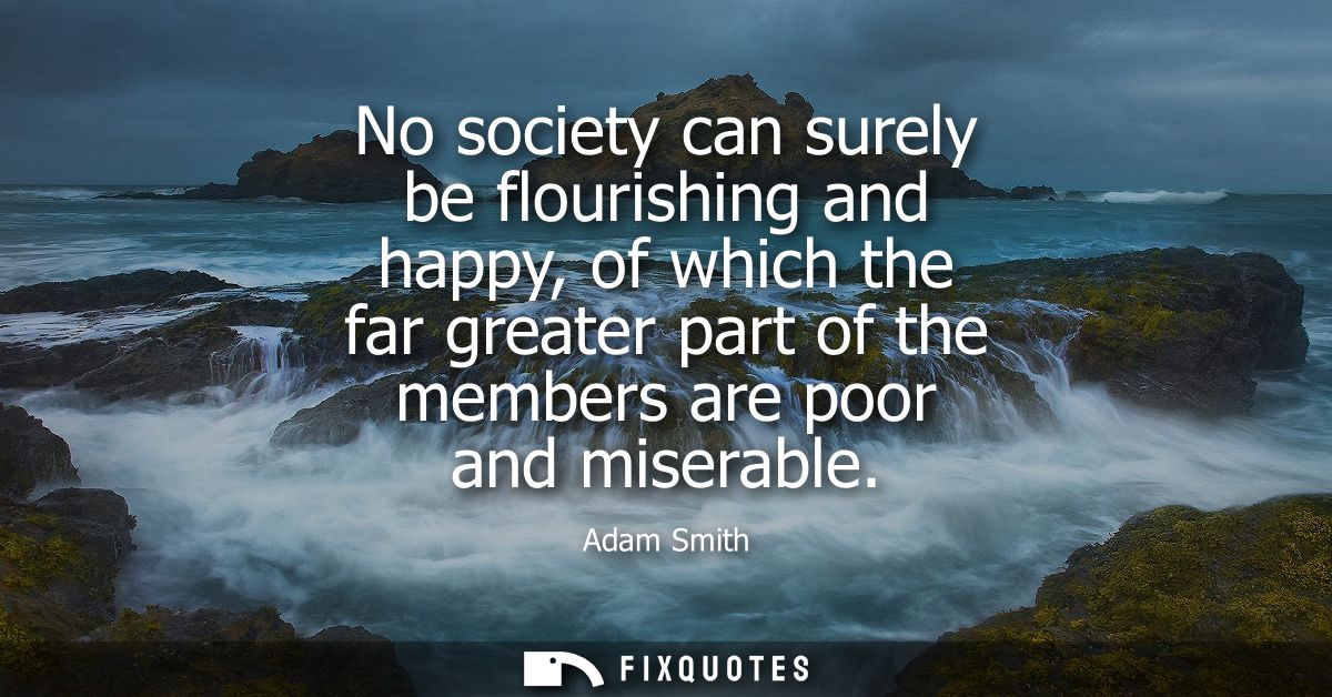 No society can surely be flourishing and happy, of which the far greater part of the members are poor and miserable