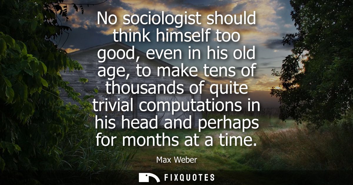 No sociologist should think himself too good, even in his old age, to make tens of thousands of quite trivial computatio