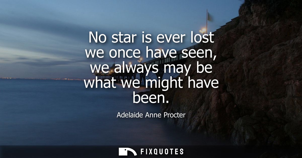 No star is ever lost we once have seen, we always may be what we might have been