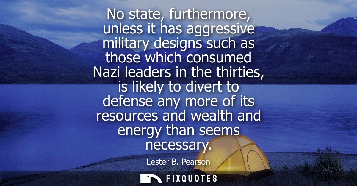 No state, furthermore, unless it has aggressive military designs such as those which consumed Nazi leaders in the thirti