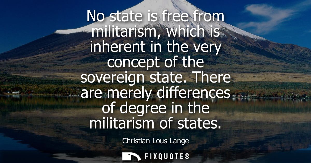 No state is free from militarism, which is inherent in the very concept of the sovereign state. There are merely differe