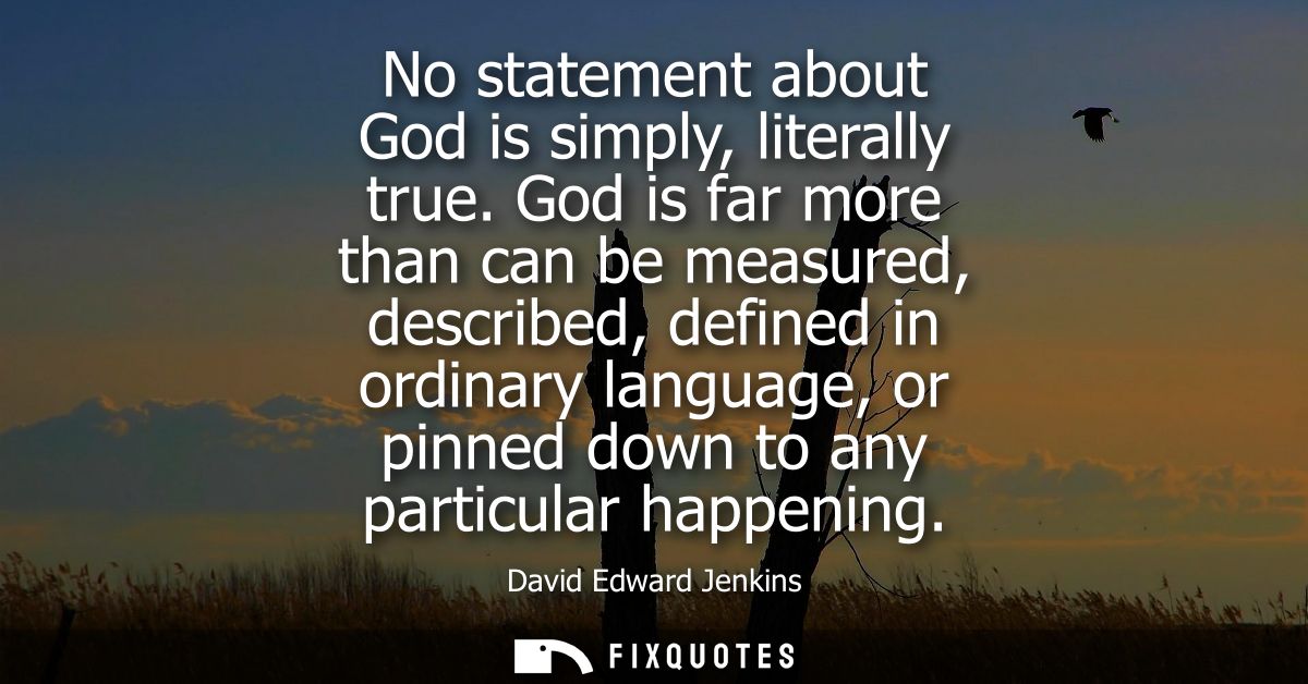 No statement about God is simply, literally true. God is far more than can be measured, described, defined in ordinary l