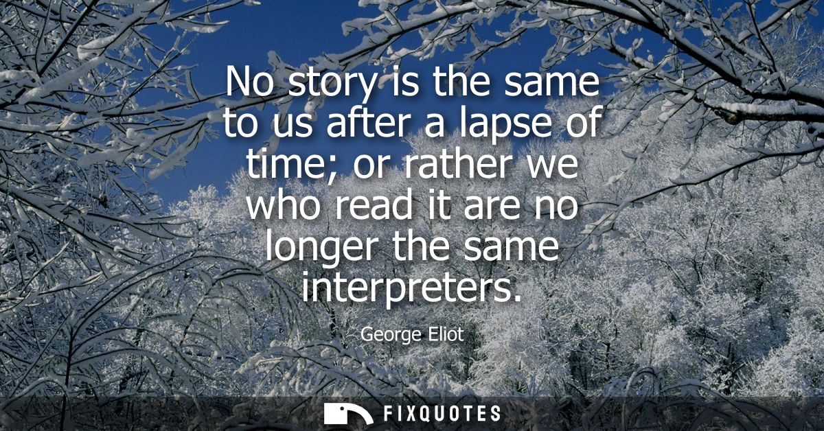 No story is the same to us after a lapse of time or rather we who read it are no longer the same interpreters