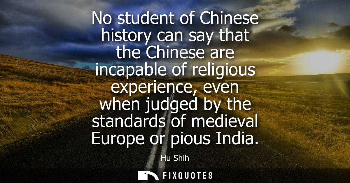 No student of Chinese history can say that the Chinese are incapable of religious experience, even when judged by the st