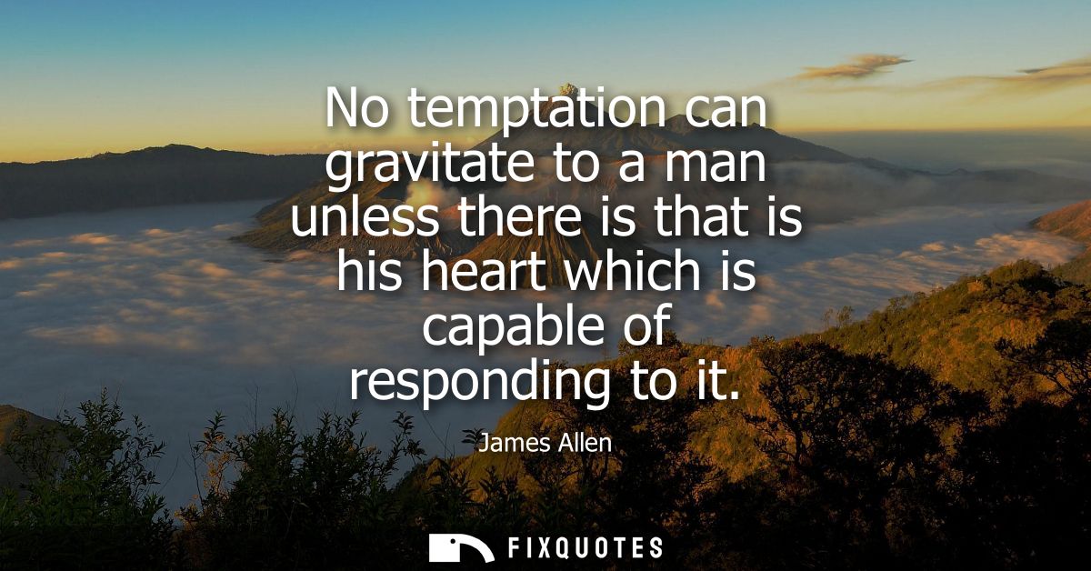 No temptation can gravitate to a man unless there is that is his heart which is capable of responding to it
