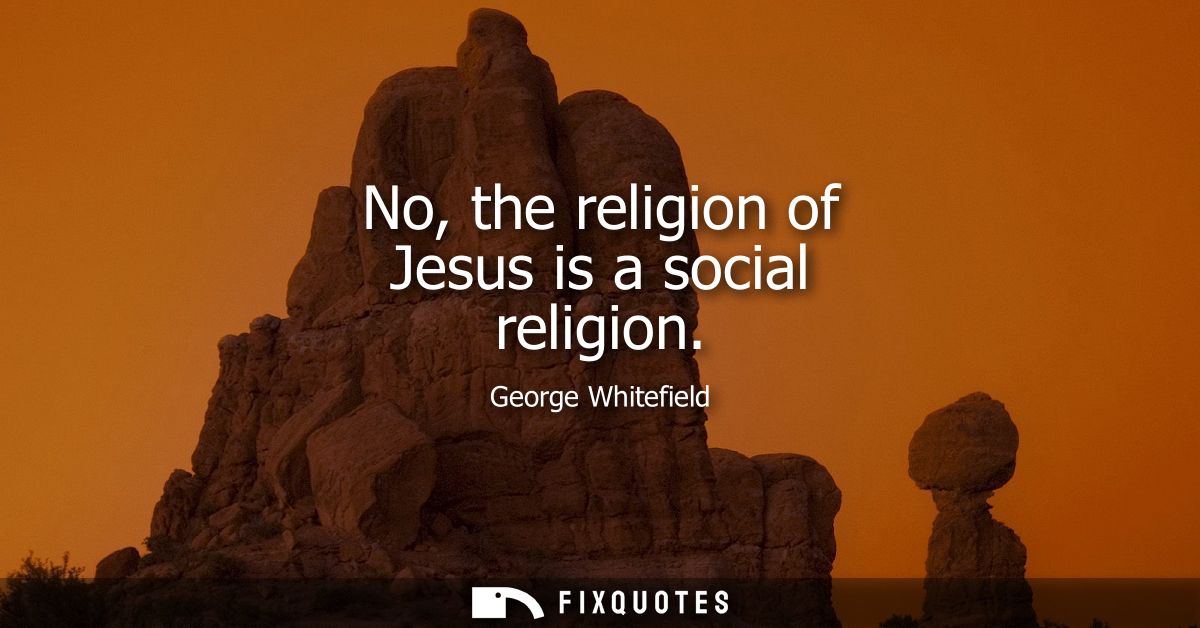 No, the religion of Jesus is a social religion