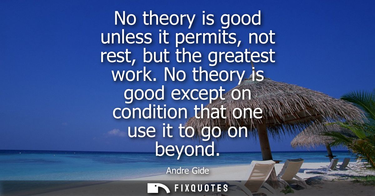 No theory is good unless it permits, not rest, but the greatest work. No theory is good except on condition that one use